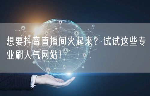想要抖音直播间火起来？试试这些专业刷人气网站！