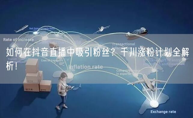 如何在抖音直播中吸引粉丝？千川涨粉计划全解析！