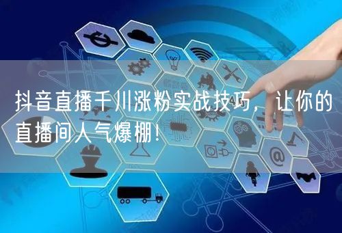 抖音直播千川涨粉实战技巧，让你的直播间人气爆棚！