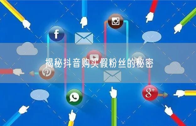 揭秘抖音购买假粉丝的秘密