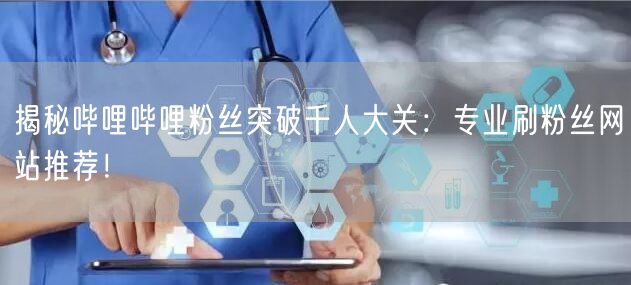 揭秘哔哩哔哩粉丝突破千人大关：专业刷粉丝网站推荐！