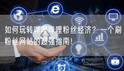 如何玩转哔哩哔哩粉丝经济？一个刷粉丝网站的超强指南！