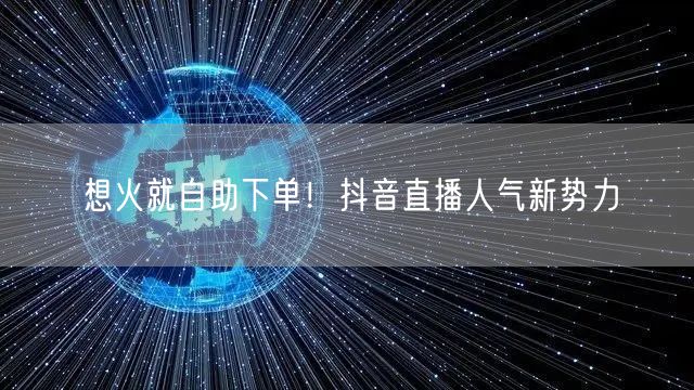 想火就自助下单！抖音直播人气新势力