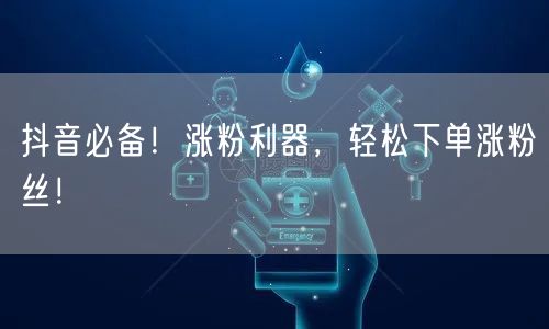 抖音必备！涨粉利器，轻松下单涨粉丝！
