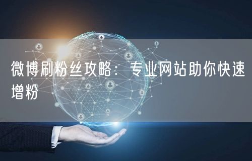 微博刷粉丝攻略：专业网站助你快速增粉