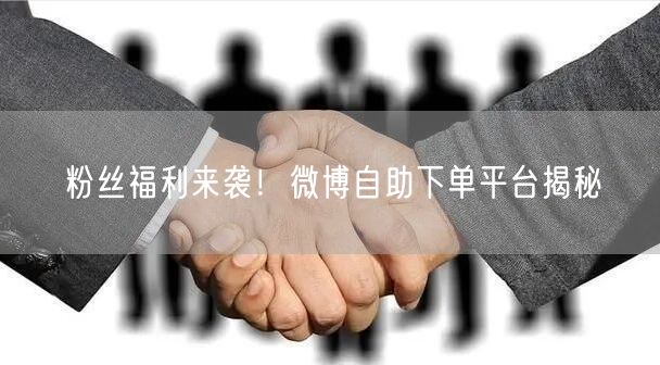粉丝福利来袭！微博自助下单平台揭秘