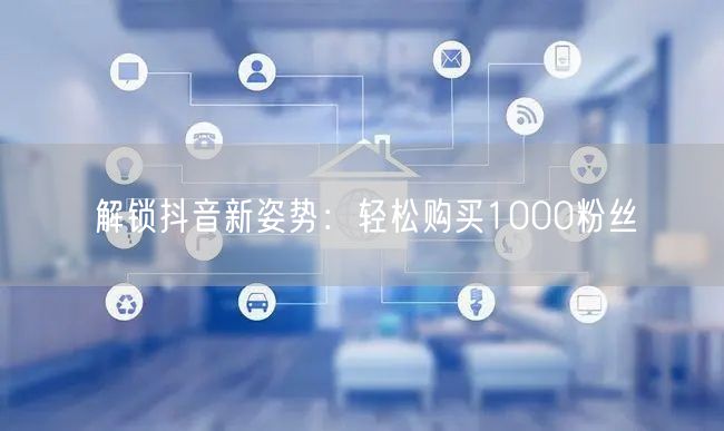 解锁抖音新姿势：轻松购买1000粉丝