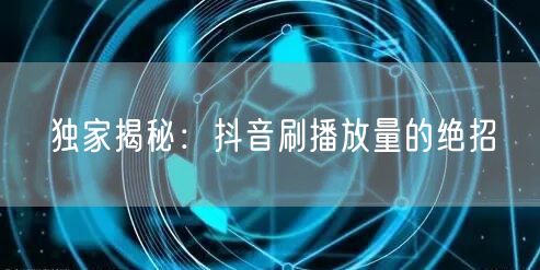 独家揭秘：抖音刷播放量的绝招