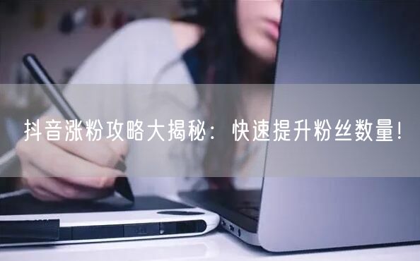 抖音涨粉攻略大揭秘：快速提升粉丝数量！
