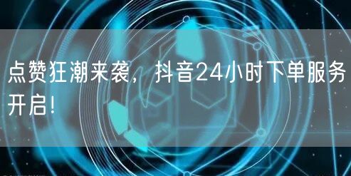 点赞狂潮来袭，抖音24小时下单服务开启！