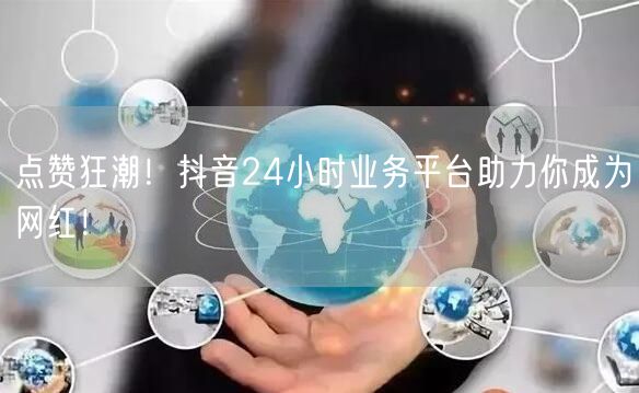 点赞狂潮！抖音24小时业务平台助力你成为网红！