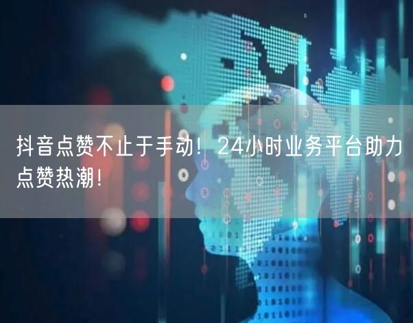 抖音点赞不止于手动！24小时业务平台助力点赞热潮！