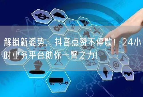 解锁新姿势，抖音点赞不停歇！24小时业务平台助你一臂之力！