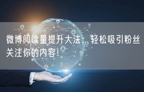 微博阅读量提升大法：轻松吸引粉丝关注你的内容！