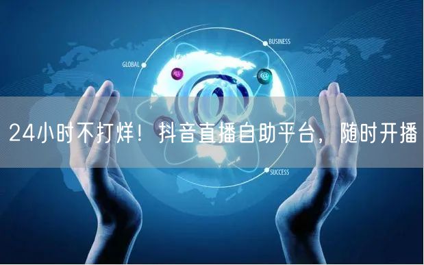 24小时不打烊！抖音直播自助平台，随时开播
