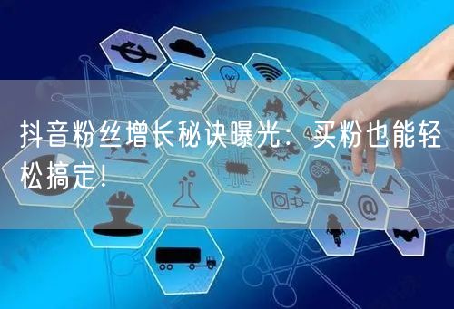 抖音粉丝增长秘诀曝光：买粉也能轻松搞定！