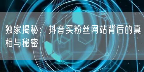 独家揭秘：抖音买粉丝网站背后的真相与秘密