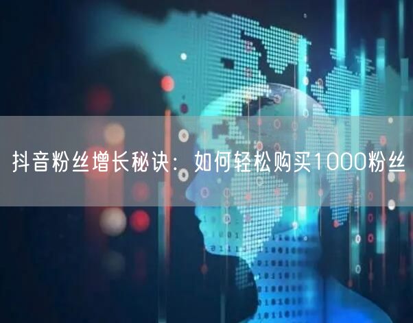 抖音粉丝增长秘诀：如何轻松购买1000粉丝