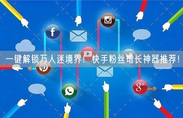 一键解锁万人迷境界！快手粉丝增长神器推荐！