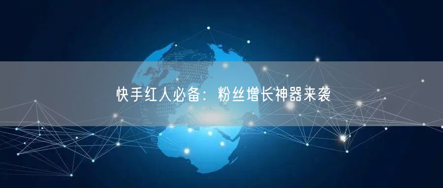 快手红人必备：粉丝增长神器来袭