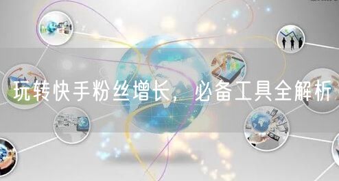 玩转快手粉丝增长，必备工具全解析