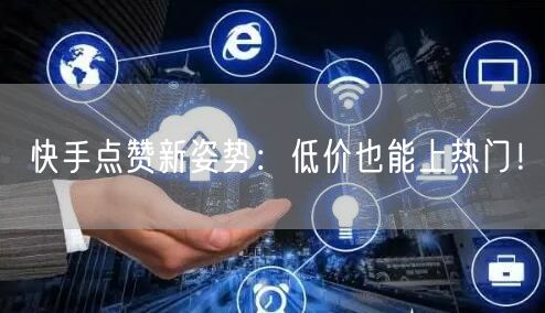 快手点赞新姿势：低价也能上热门！