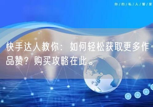 快手达人教你：如何轻松获取更多作品赞？购买攻略在此。