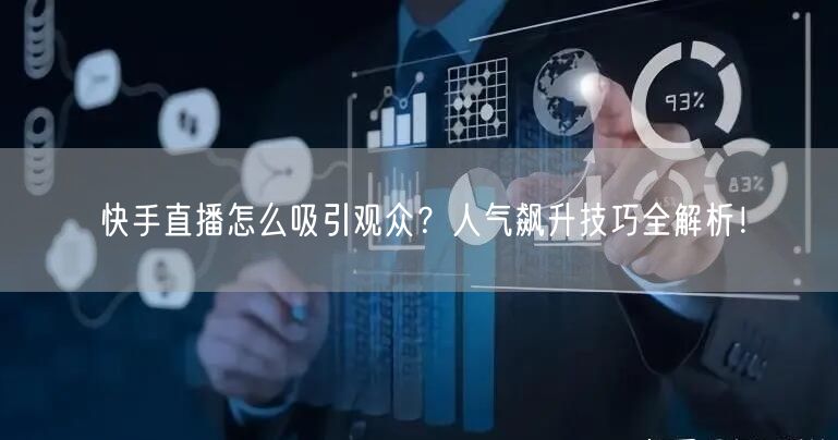 快手直播怎么吸引观众？人气飙升技巧全解析！