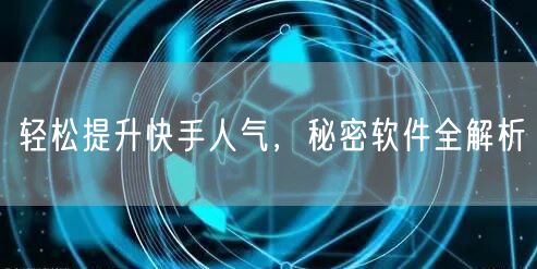 轻松提升快手人气，秘密软件全解析