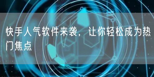 快手人气软件来袭，让你轻松成为热门焦点
