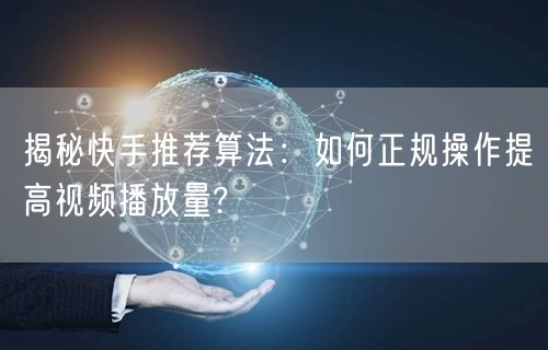 揭秘快手推荐算法：如何正规操作提高视频播放量?