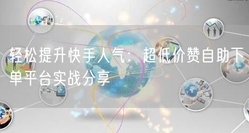 轻松提升快手人气：超低价赞自助下单平台实战分享