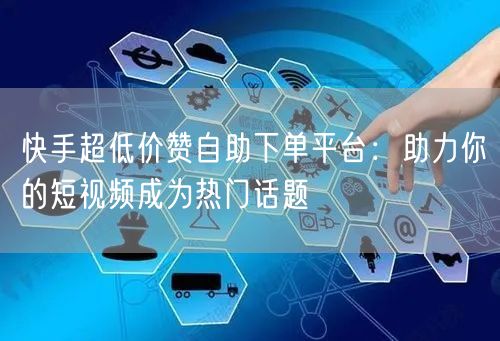快手超低价赞自助下单平台：助力你的短视频成为热门话题