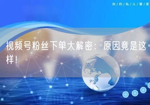 视频号粉丝下单大解密：原因竟是这样！
