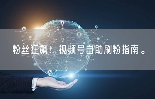 粉丝狂飙！视频号自助刷粉指南。