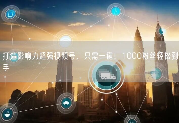 打造影响力超强视频号，只需一键！1000粉丝轻松到手