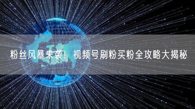 粉丝风暴来袭！视频号刷粉买粉全攻略大揭秘