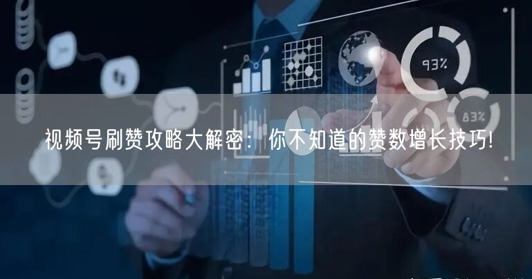 视频号刷赞攻略大解密：你不知道的赞数增长技巧!