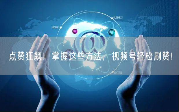 点赞狂飙！掌握这些方法，视频号轻松刷赞!