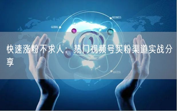 快速涨粉不求人：热门视频号买粉渠道实战分享