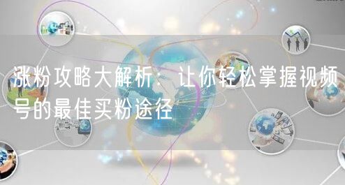 涨粉攻略大解析：让你轻松掌握视频号的最佳买粉途径