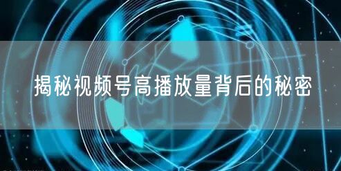 揭秘视频号高播放量背后的秘密