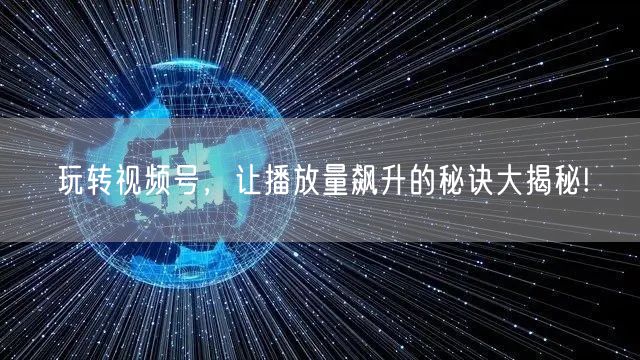 玩转视频号，让播放量飙升的秘诀大揭秘!