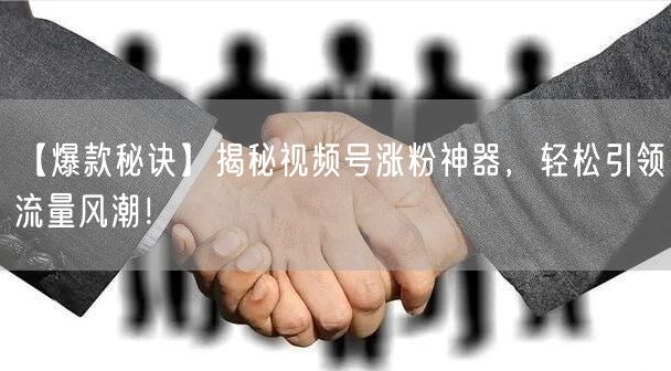 【爆款秘诀】揭秘视频号涨粉神器，轻松引领流量风潮！