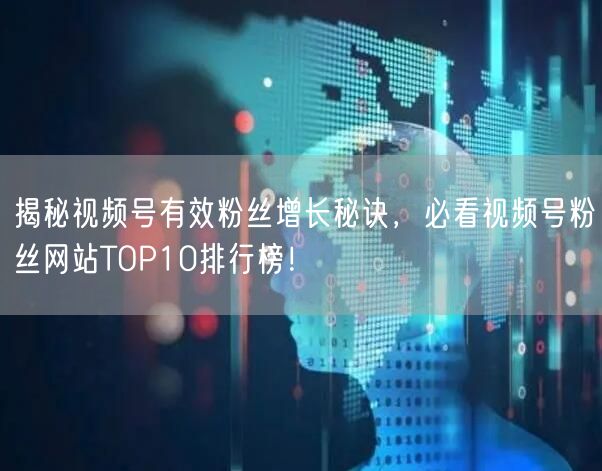 揭秘视频号有效粉丝增长秘诀，必看视频号粉丝网站TOP10排行榜！