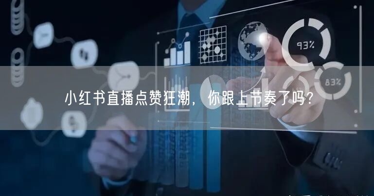 小红书直播点赞狂潮，你跟上节奏了吗？