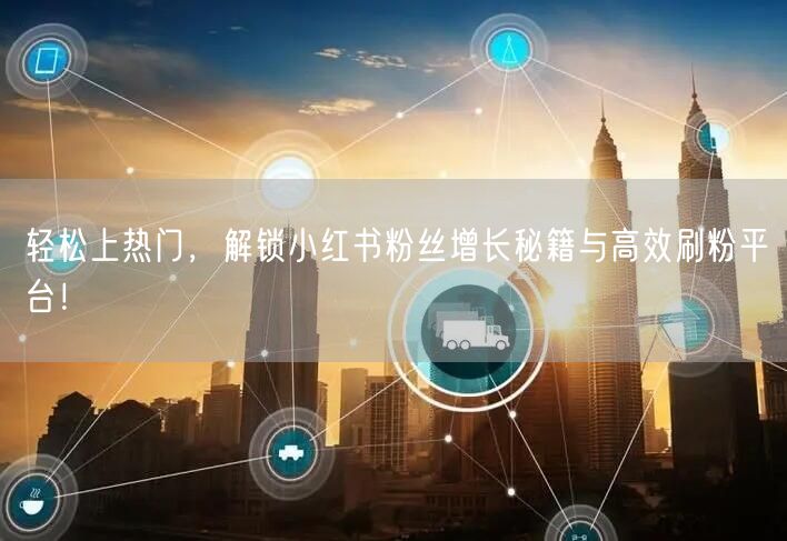 轻松上热门，解锁小红书粉丝增长秘籍与高效刷粉平台！