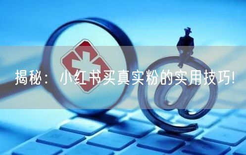 揭秘：小红书买真实粉的实用技巧!