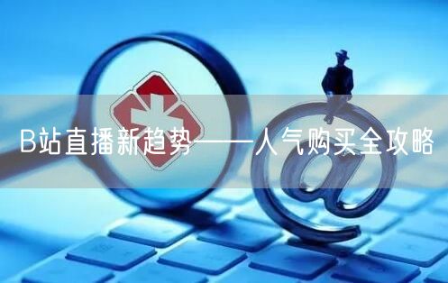 B站直播新趋势——人气购买全攻略