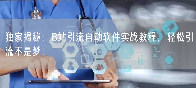 独家揭秘：B站引流自动软件实战教程，轻松引流不是梦！